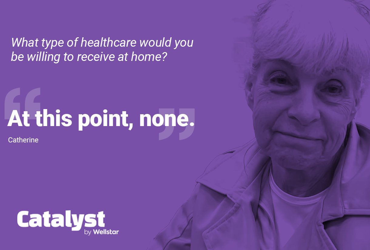 Question and answer from Catherine: What types of healthcare would you be willing to receive at home? "At this point, none."