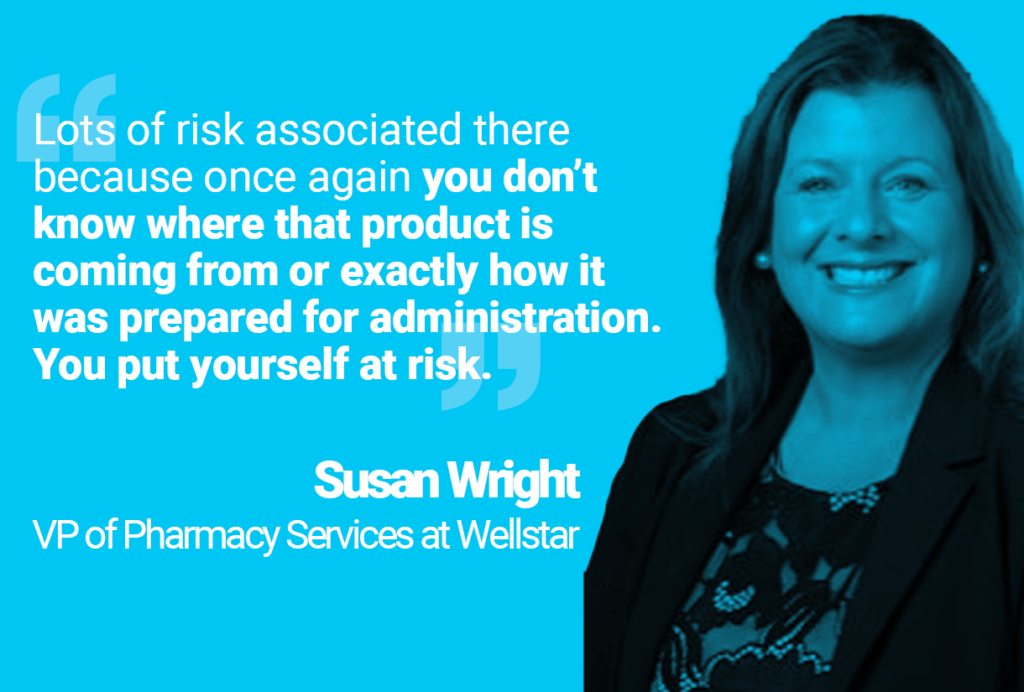  Photo of Susan Jackson, VP of Pharmacy Services at Wellstar, and her quote: “Lots of risk associated there because once again you don’t know where that product is coming from or exactly how it was prepared for administration. You put yourself at risk.”