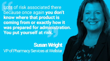 Photo of Susan Jackson, VP of Pharmacy Services at Wellstar, and her quote: “Lots of risk associated there because once again you don’t know where that product is coming from or exactly how it was prepared for administration. You put yourself at risk.”