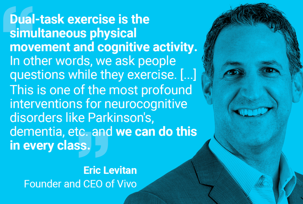 Picture and quote from Eric Levitan: "Dual-task exercise is the simultaneous physical movement and cognitive activity. In other words, we ask people questions while they exercise. [...] This is one of the most profound interventions for neurocognitive disorders like Parkinson's, dementia, etc. and we can do this in every class."