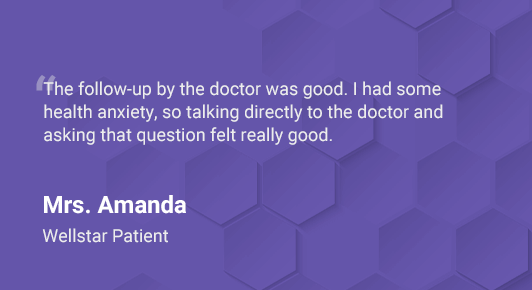 Quote from Mrs. Amanda: “The follow-up by the doctor was good. I had some health anxiety, so talking directly to the doctor and asking that question felt really good.”